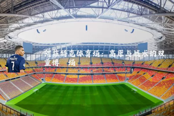 阿兹特克体育场:高原与战术的双重博弈场