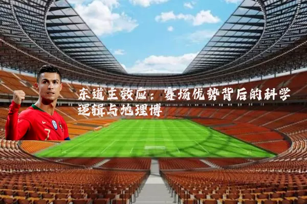 东道主效应:赛场优势背后的科学逻辑与地理博弈