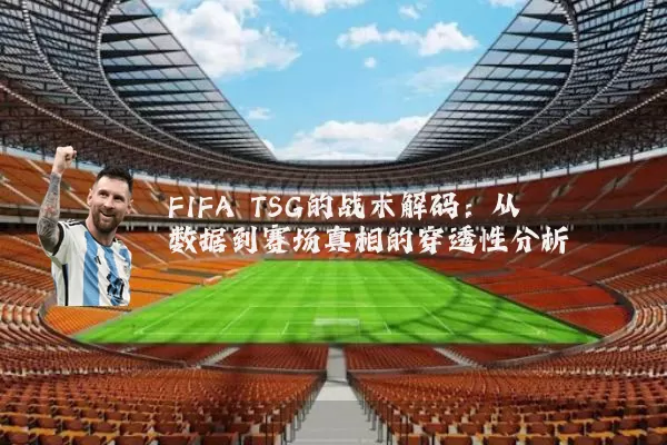 FIFA TSG的战术解码:从数据到赛场真相的穿透性分析