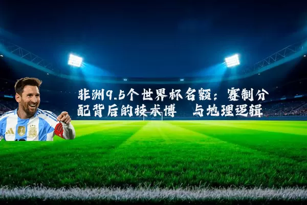 非洲9.5个世界杯名额：赛制分配背后的技术博弈与地理逻辑