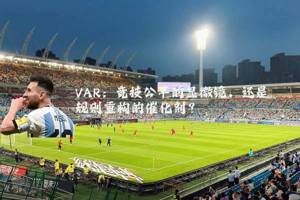 VAR:竞技公平的显微镜,还是规则重构的催化剂?