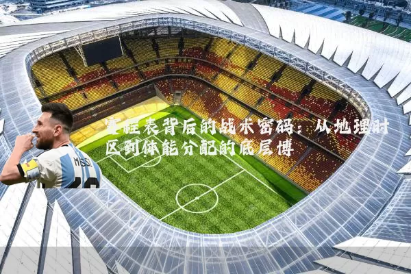 赛程表背后的战术密码：从地理时区到体能分配的底层博弈