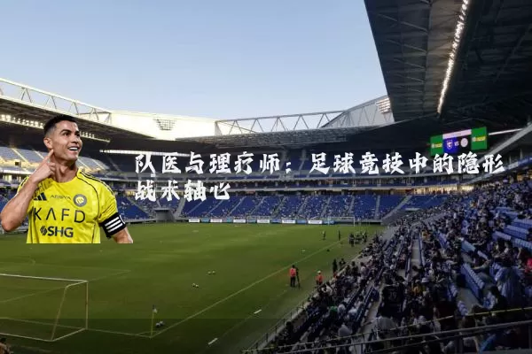 队医与理疗师：足球竞技中的隐形战术轴心