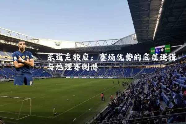 东道主效应:赛场优势的底层逻辑与地理赛制博弈