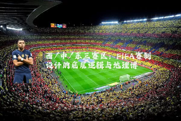 西/中/东三赛区:FIFA赛制设计的底层逻辑与地理博弈