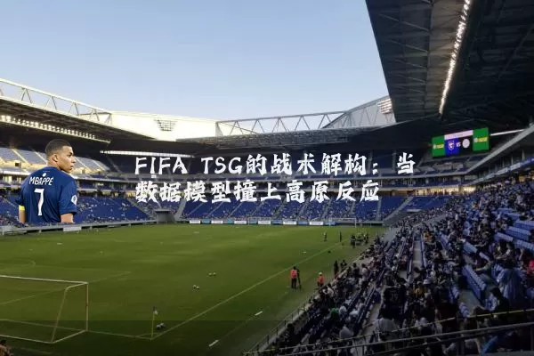 FIFA TSG的战术解构:当数据模型撞上高原反应