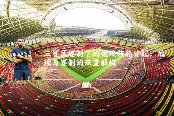 三赛区赛制下的竞技效能分配:地理与赛制的双重解构
