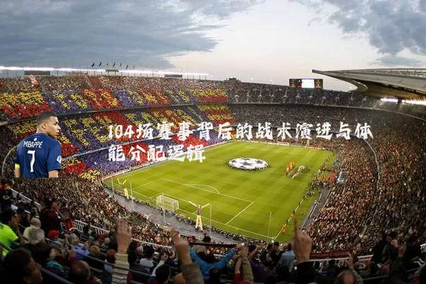 104场赛事背后的战术演进与体能分配逻辑