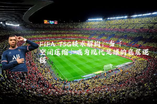 FIFA TSG技术解构:当「空间压缩」成为现代足球的底层逻辑