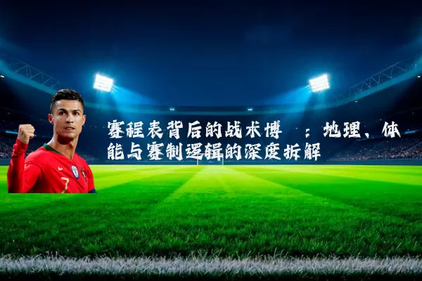赛程表背后的战术博弈:地理、体能与赛制逻辑的深度拆解
