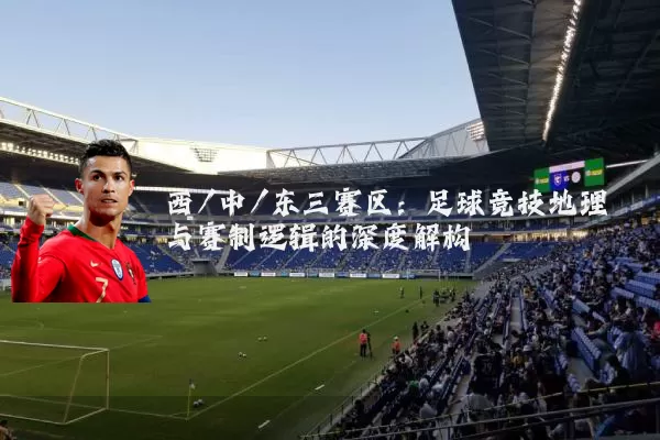 西/中/东三赛区：足球竞技地理与赛制逻辑的深度解构