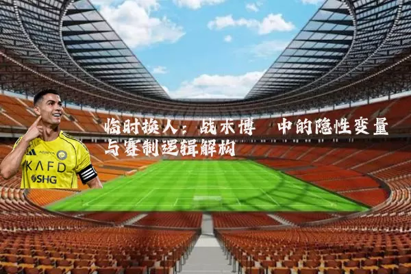 临时换人：战术博弈中的隐性变量与赛制逻辑解构