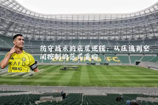 防守战术的底层逻辑:从压迫到空间控制的范式重构