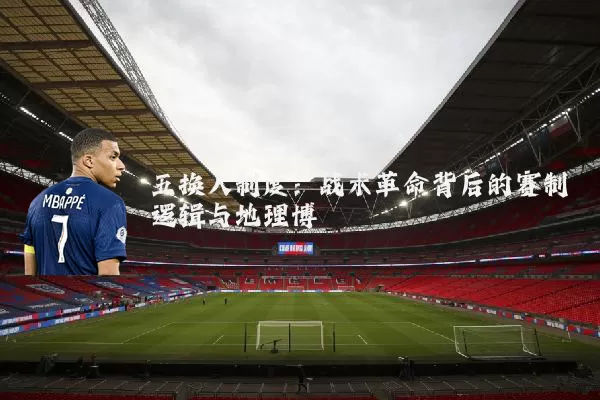 五换人制度:战术革命背后的赛制逻辑与地理博弈