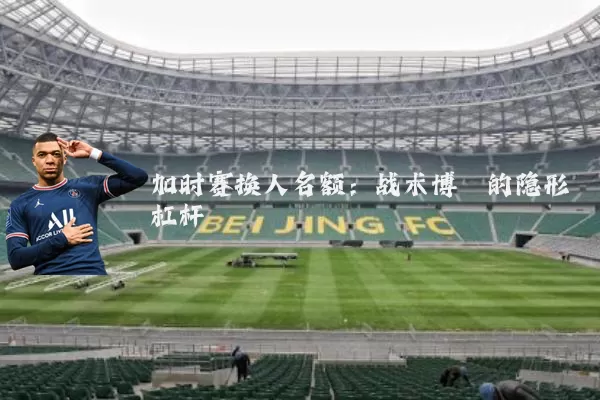 加时赛换人名额：战术博弈的隐形杠杆