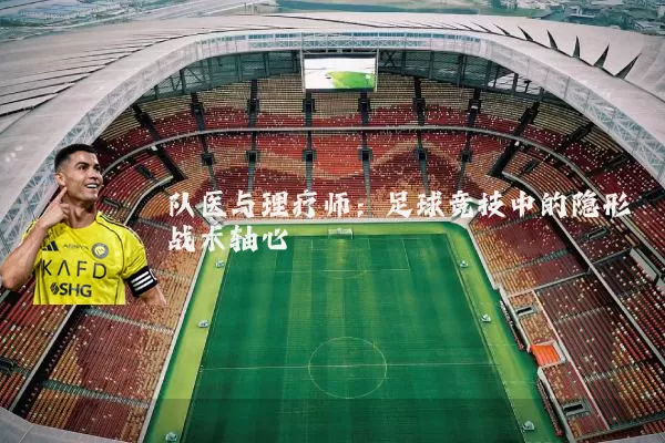 队医与理疗师:足球竞技中的隐形战术轴心