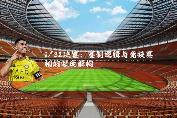 1/32决赛:赛制逻辑与竞技真相的深度解构
