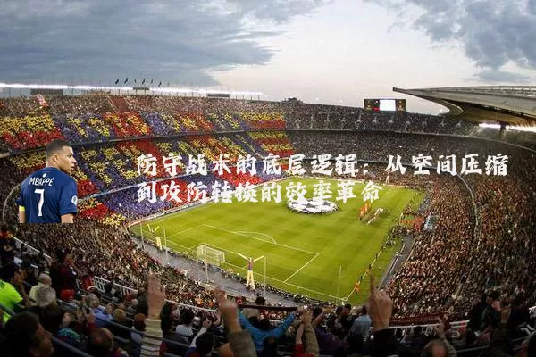 防守战术的底层逻辑:从空间压缩到攻防转换的效率革命