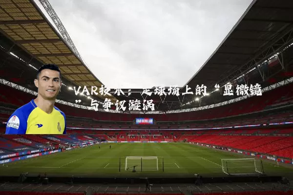 VAR技术:足球场上的“显微镜”与争议漩涡