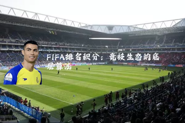 FIFA排名积分:竞技生态的底层算法