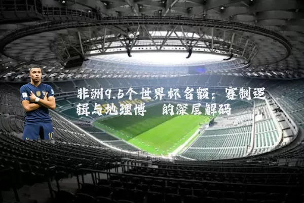非洲9.5个世界杯名额:赛制逻辑与地理博弈的深层解码