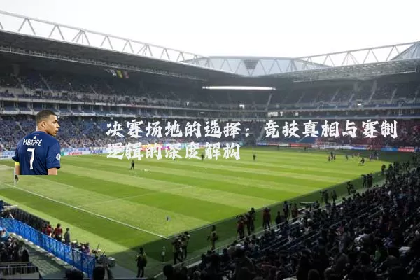决赛场地的选择:竞技真相与赛制逻辑的深度解构